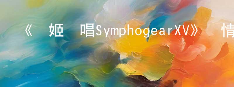 常研的網絡影視資源,《戰姬絕唱SymphogearXV》詳情介紹_戰姬絕唱SymphogearXV已完結在線觀看_戰姬絕唱SymphogearXV迅雷下載_日漫